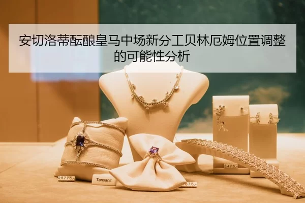 安切洛蒂酝酿皇马中场新分工贝林厄姆位置调整的可能性分析