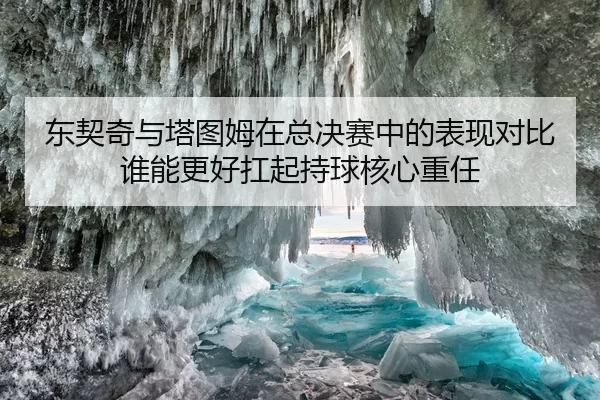 东契奇与塔图姆在总决赛中的表现对比谁能更好扛起持球核心重任
