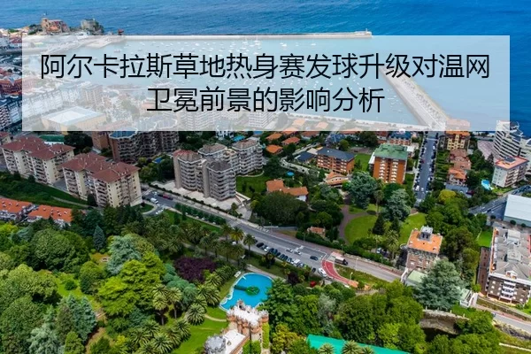 阿尔卡拉斯草地热身赛发球升级对温网卫冕前景的影响分析