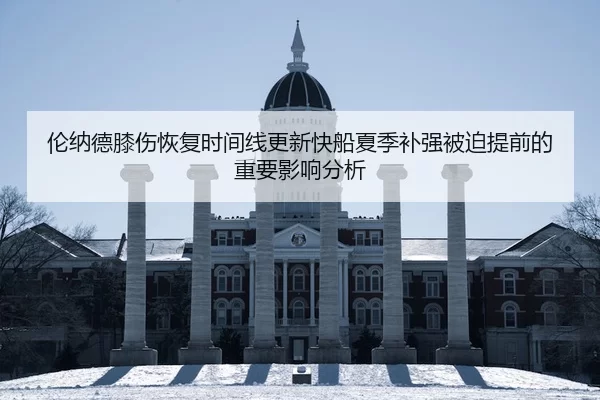 伦纳德膝伤恢复时间线更新快船夏季补强被迫提前的重要影响分析
