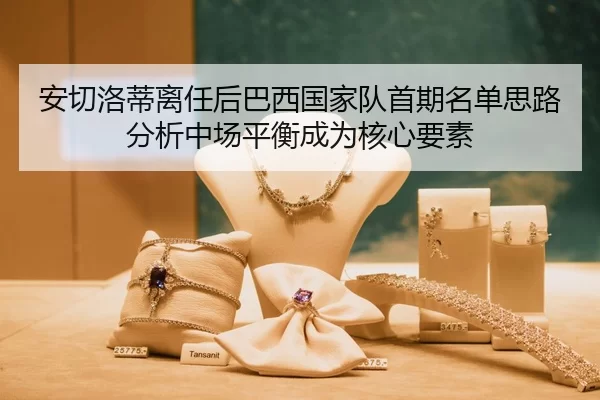 安切洛蒂离任后巴西国家队首期名单思路分析中场平衡成为核心要素