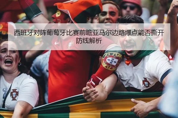 西班牙对阵葡萄牙比赛前瞻亚马尔边路爆点能否撕开防线解析