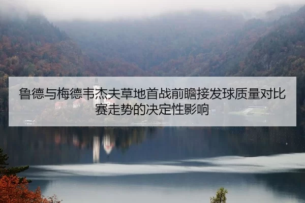 鲁德与梅德韦杰夫草地首战前瞻接发球质量对比赛走势的决定性影响