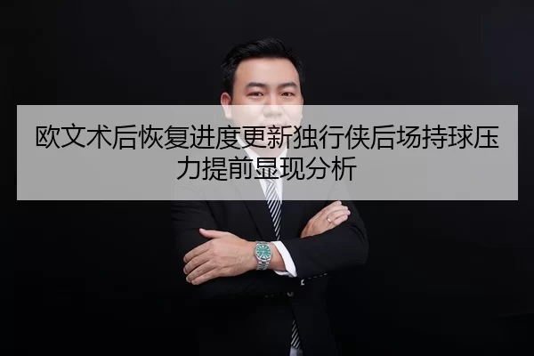 欧文术后恢复进度更新独行侠后场持球压力提前显现分析