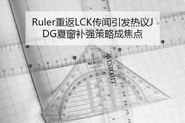 Ruler重返LCK传闻引发热议JDG夏窗补强策略成焦点