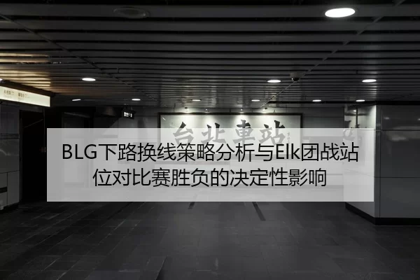 BLG下路换线策略分析与Elk团战站位对比赛胜负的决定性影响