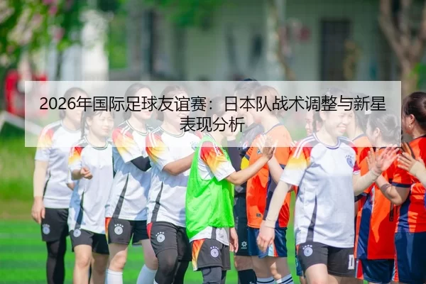 nian-guo-ji-zu-qiu-you-yi-sai-ri-ben-dui-zhan-shu-tiao-zheng-yu-xin-xing-biao-xian-fen-xi-2-379.jpg