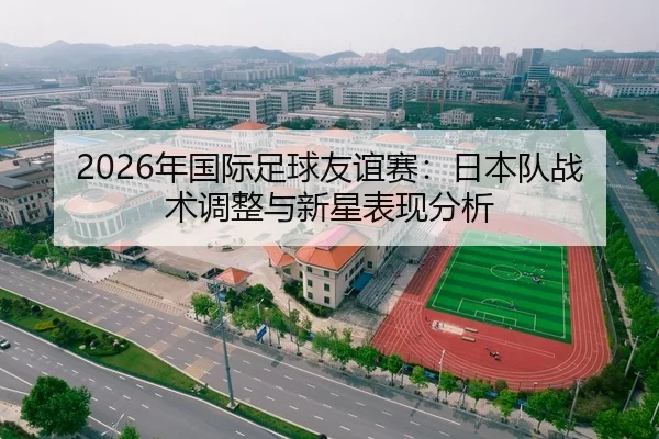 2026年国际足球友谊赛：日本队战术调整与新星表现分析