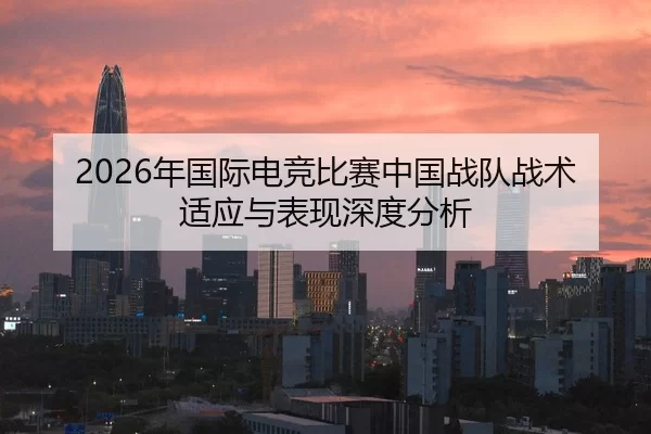 2026年国际电竞比赛中国战队战术适应与表现深度分析