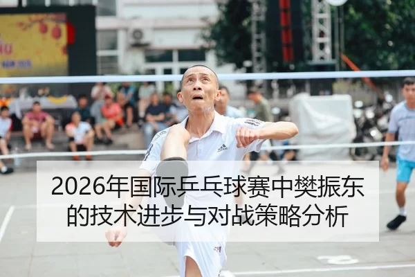 2026年国际乒乓球赛中樊振东的技术进步与对战策略分析