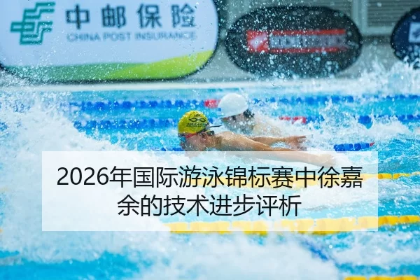 2026年国际游泳锦标赛中徐嘉余的技术进步评析