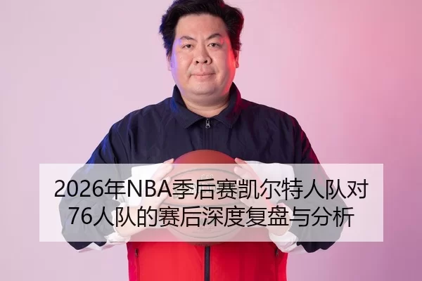 2026年NBA季后赛凯尔特人队对76人队的赛后深度复盘与分析