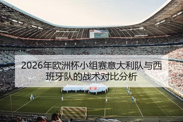 2026年欧洲杯小组赛意大利队与西班牙队的战术对比分析