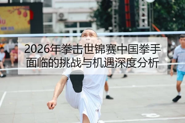 2026年拳击世锦赛中国拳手面临的挑战与机遇深度分析