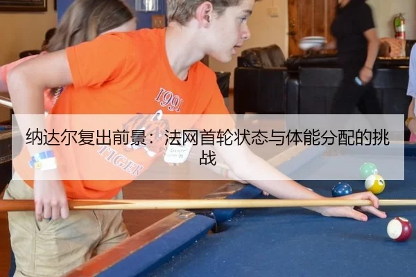 纳达尔复出前景：法网首轮状态与体能分配的挑战