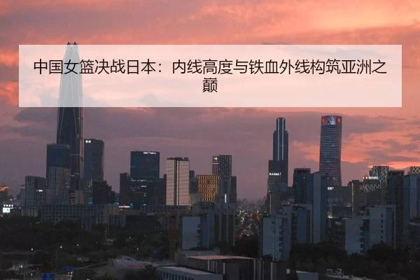 中国女篮决战日本：内线高度与铁血外线构筑亚洲之巅