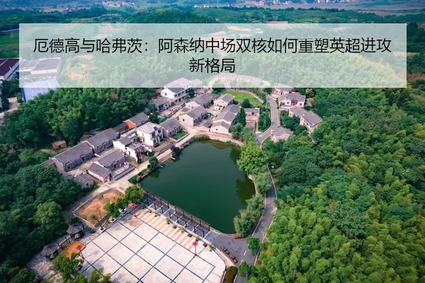 厄德高与哈弗茨：阿森纳中场双核如何重塑英超进攻新格局