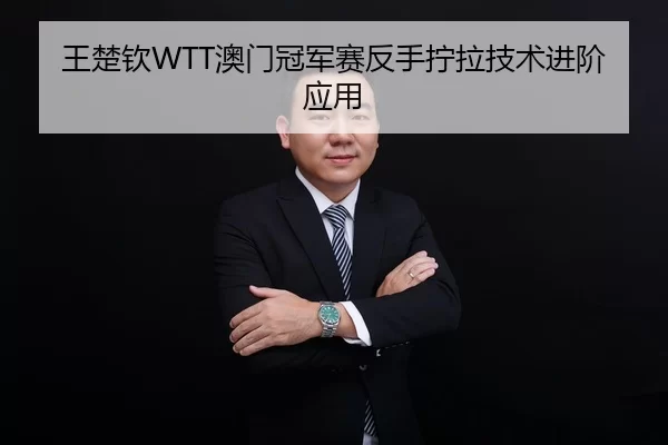 王楚钦WTT澳门冠军赛反手拧拉技术进阶应用