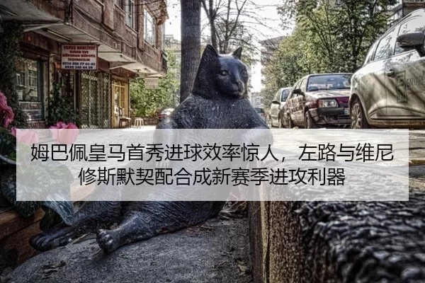 姆巴佩皇马首秀进球效率惊人，左路与维尼修斯默契配合成新赛季进攻利器