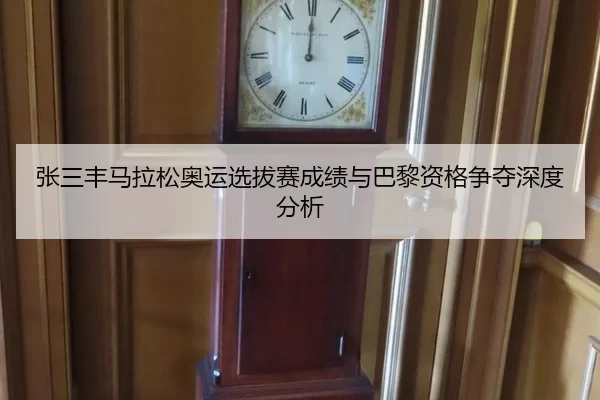 张三丰马拉松奥运选拔赛成绩与巴黎资格争夺深度分析