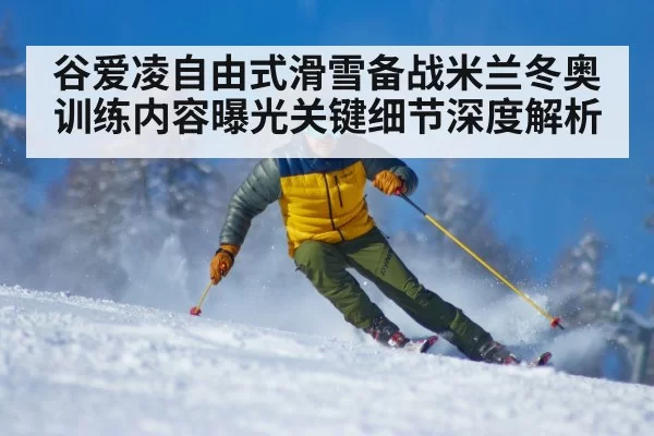 谷爱凌自由式滑雪备战米兰冬奥训练内容曝光关键细节深度解析