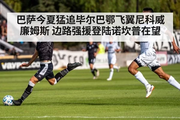 巴萨今夏猛追毕尔巴鄂飞翼尼科威廉姆斯 边路强援登陆诺坎普在望