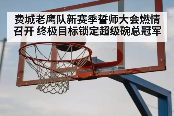 费城老鹰队新赛季誓师大会燃情召开 终极目标锁定超级碗总冠军