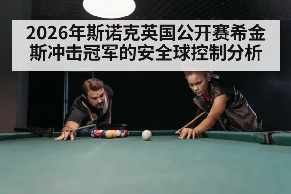 2026年斯诺克英国公开赛希金斯冲击冠军的安全球控制分析